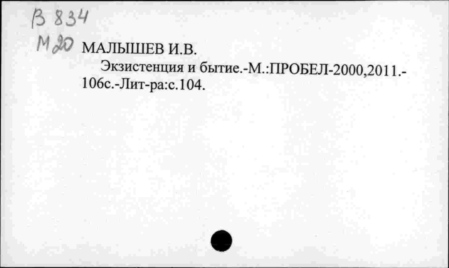 ﻿а 1!>ч
М#> МАЛЫШЕВ И.В.
Экзистенция и бытие.-М..ПРОБЕЛ-2000,2011,-106с.-Лит-ра:с. 104.